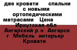   две кровати 1,5 спальни с новыми  ортопедическими матрасами › Цена ­ 2 000 - Иркутская обл., Ангарский р-н, Ангарск г. Мебель, интерьер » Кровати   